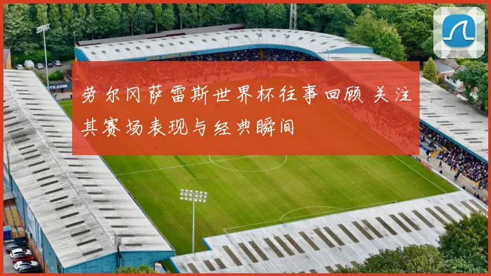 劳尔冈萨雷斯世界杯往事回顾 关注其赛场表现与经典瞬间