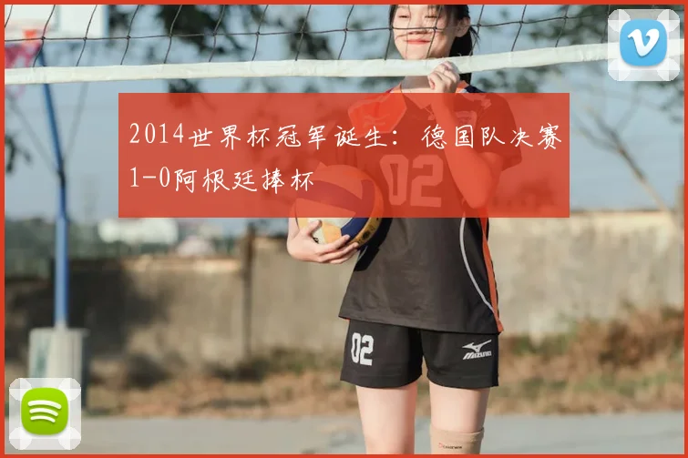 2014世界杯冠军诞生：德国队决赛1-0阿根廷捧杯