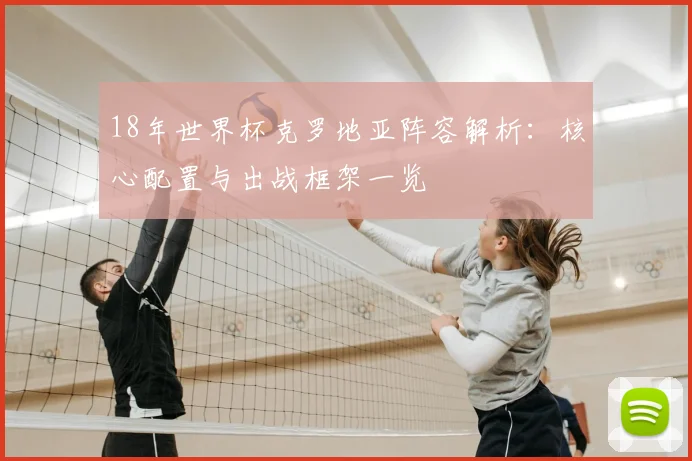 18年世界杯克罗地亚阵容解析：核心配置与出战框架一览