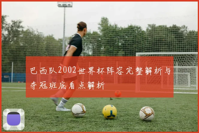 巴西队2002世界杯阵容完整解析与夺冠班底看点解析