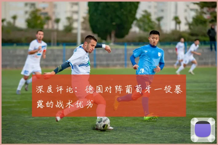 深度评论：德国对阵葡萄牙一役暴露的战术优劣