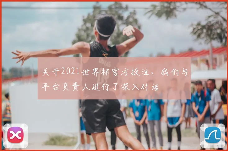 关于2021世界杯官方投注，我们与平台负责人进行了深入对话