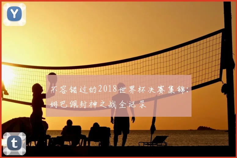 不容错过的2018世界杯决赛集锦：姆巴佩封神之战全记录