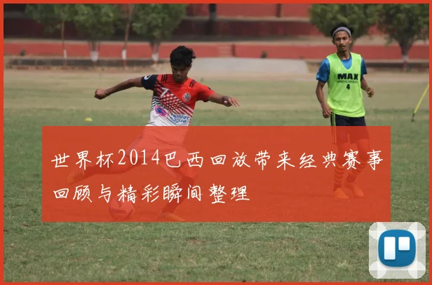 世界杯2014巴西回放带来经典赛事回顾与精彩瞬间整理