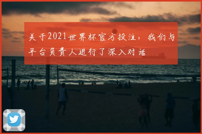 关于2021世界杯官方投注，我们与平台负责人进行了深入对话