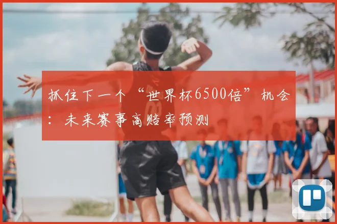 抓住下一个“世界杯6500倍”机会：未来赛事高赔率预测