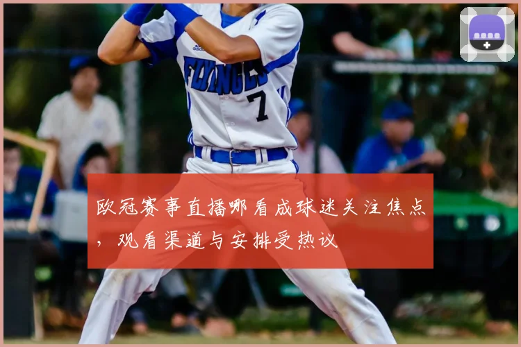 欧冠赛事直播哪看成球迷关注焦点,观看渠道与安排受热议