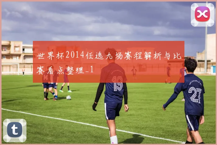 世界杯2014任选九场赛程解析与比赛看点整理_1
