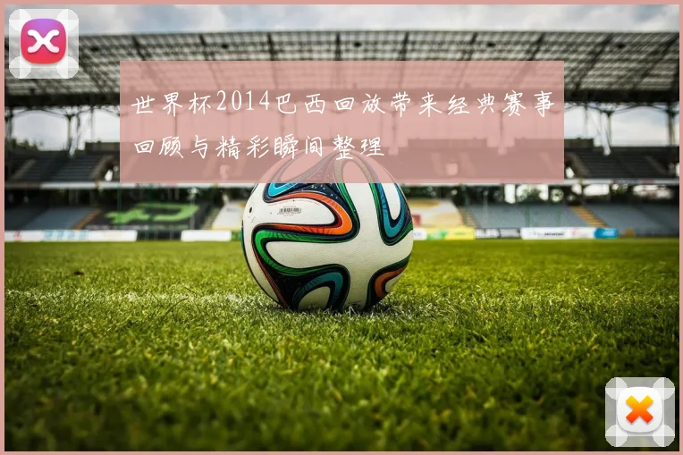 世界杯2014巴西回放带来经典赛事回顾与精彩瞬间整理