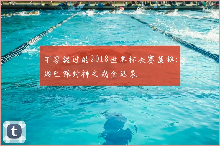 不容错过的2018世界杯决赛集锦：姆巴佩封神之战全记录