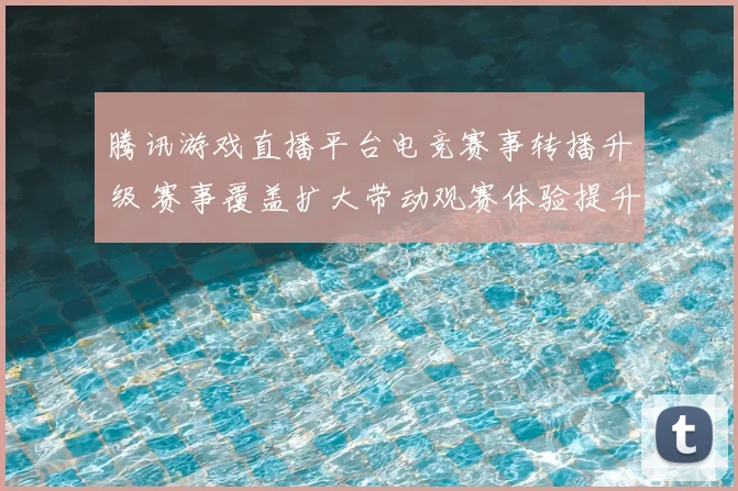 腾讯游戏直播平台电竞赛事转播升级 赛事覆盖扩大带动观赛体验提升