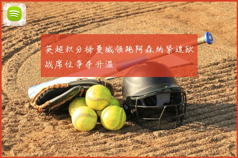 英超积分榜曼城领跑阿森纳紧追欧战席位争夺升温