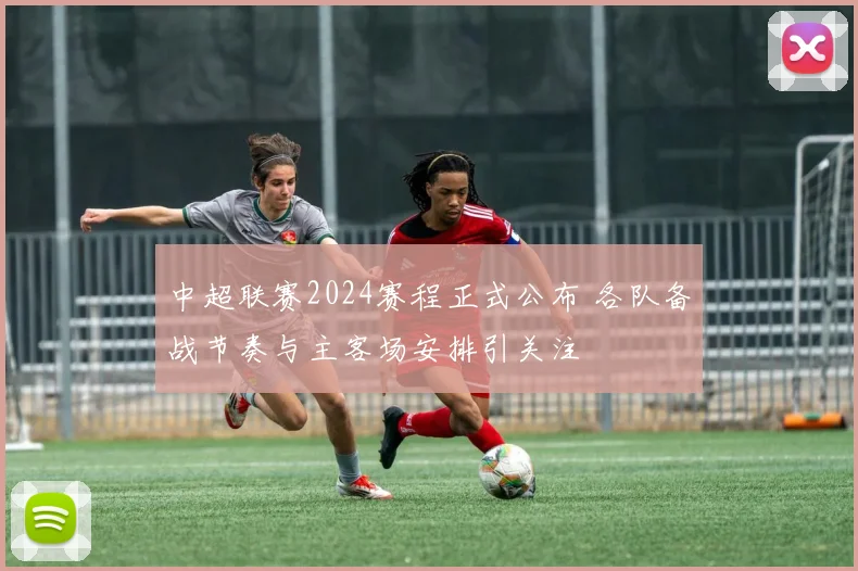 中超联赛2024赛程正式公布 各队备战节奏与主客场安排引关注