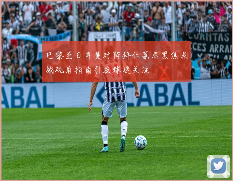 巴黎圣日耳曼对阵拜仁慕尼黑焦点战观看指南引发球迷关注