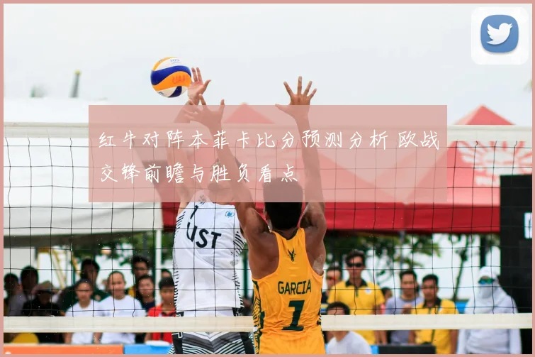 红牛对阵本菲卡比分预测分析 欧战交锋前瞻与胜负看点