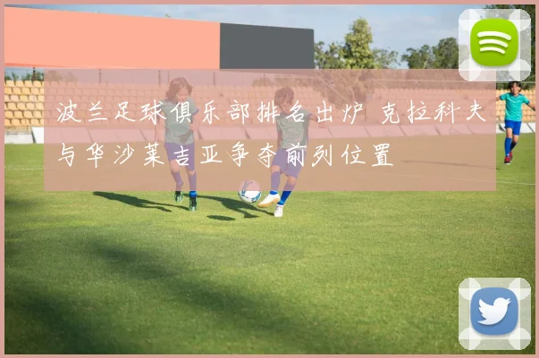 波兰足球俱乐部排名出炉 克拉科夫与华沙莱吉亚争夺前列位置