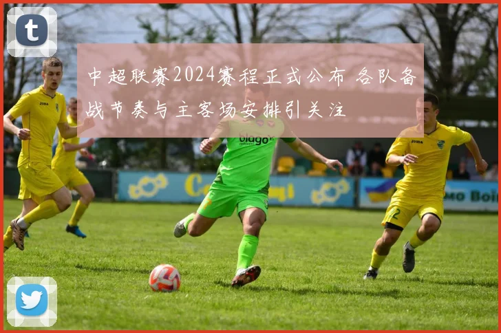 中超联赛2024赛程正式公布 各队备战节奏与主客场安排引关注