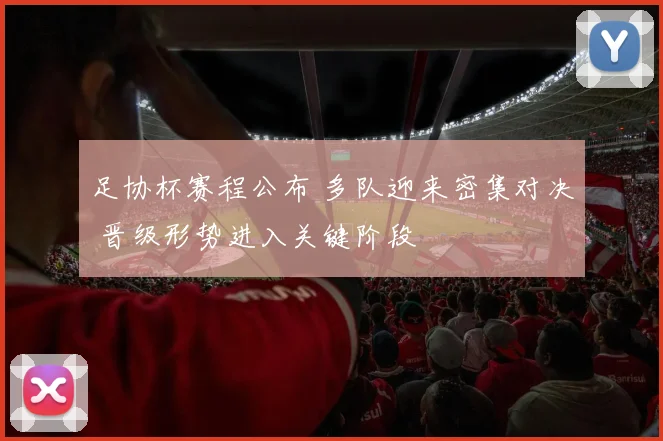 足协杯赛程公布 多队迎来密集对决 晋级形势进入关键阶段