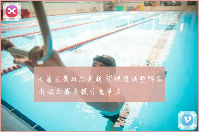 火箭交易动态更新 管理层调整阵容 备战新赛季提升竞争力