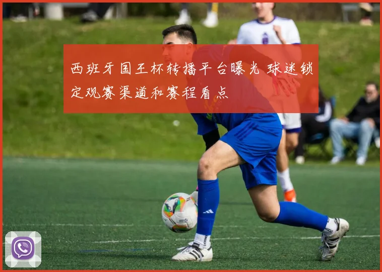 西班牙国王杯转播平台曝光 球迷锁定观赛渠道和赛程看点