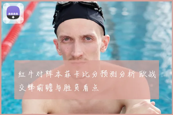 红牛对阵本菲卡比分预测分析 欧战交锋前瞻与胜负看点