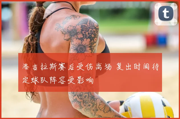 洛吉拉斯赛后受伤离场 复出时间待定球队阵容受影响