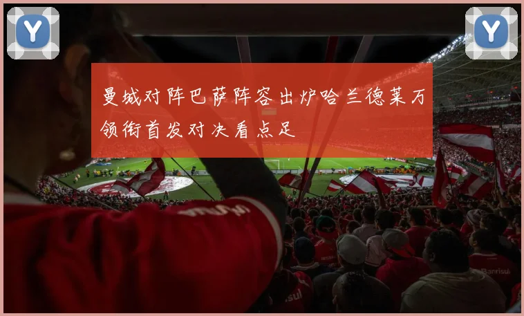 曼城对阵巴萨阵容出炉哈兰德莱万领衔首发对决看点足