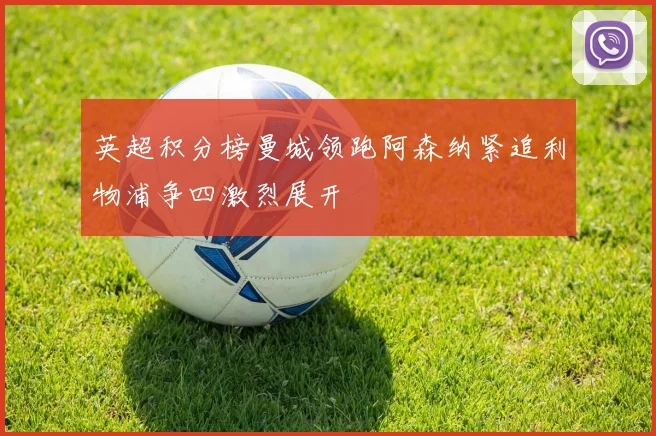 英超积分榜曼城领跑阿森纳紧追利物浦争四激烈展开