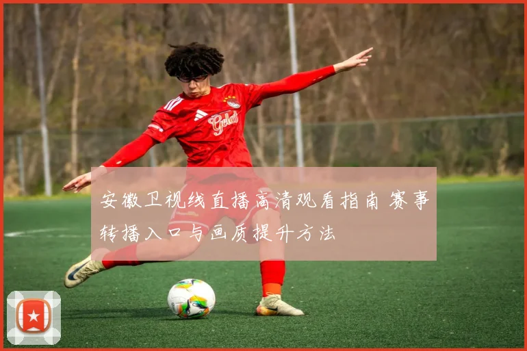 安徽卫视线直播高清观看指南 赛事转播入口与画质提升方法