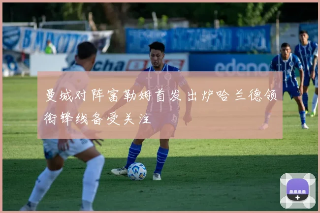 曼城对阵富勒姆首发出炉哈兰德领衔锋线备受关注