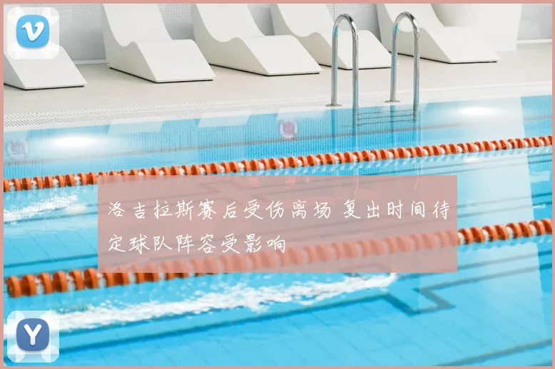 洛吉拉斯赛后受伤离场 复出时间待定球队阵容受影响