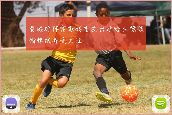 曼城对阵富勒姆首发出炉哈兰德领衔锋线备受关注