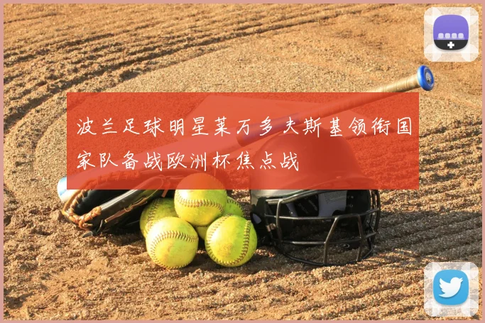 波兰足球明星莱万多夫斯基领衔国家队备战欧洲杯焦点战