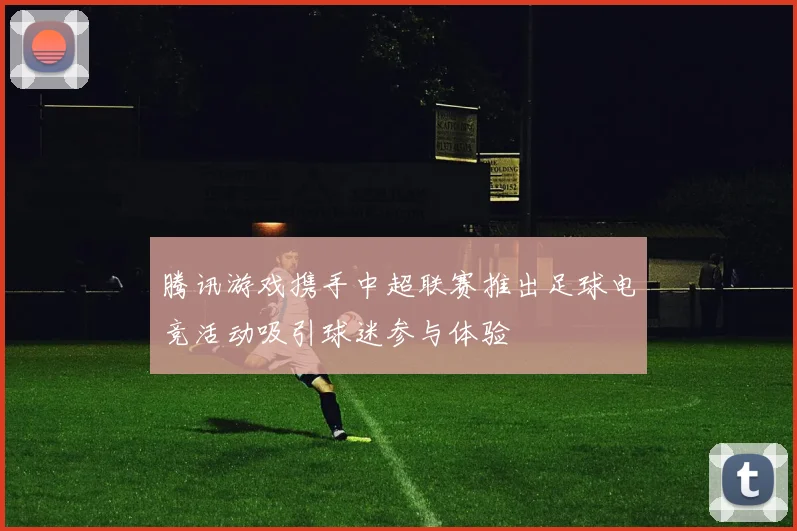 腾讯游戏携手中超联赛推出足球电竞活动吸引球迷参与体验