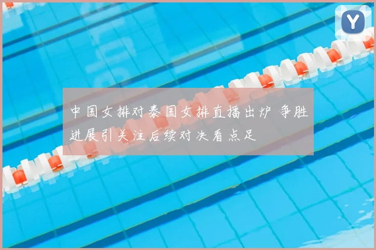 中国女排对泰国女排直播出炉 争胜进展引关注后续对决看点足