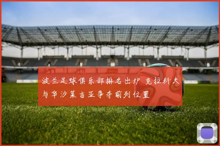 波兰足球俱乐部排名出炉 克拉科夫与华沙莱吉亚争夺前列位置
