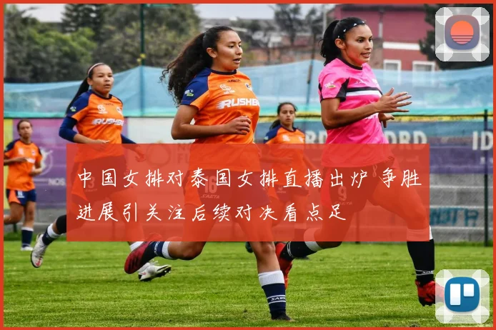 中国女排对泰国女排直播出炉 争胜进展引关注后续对决看点足