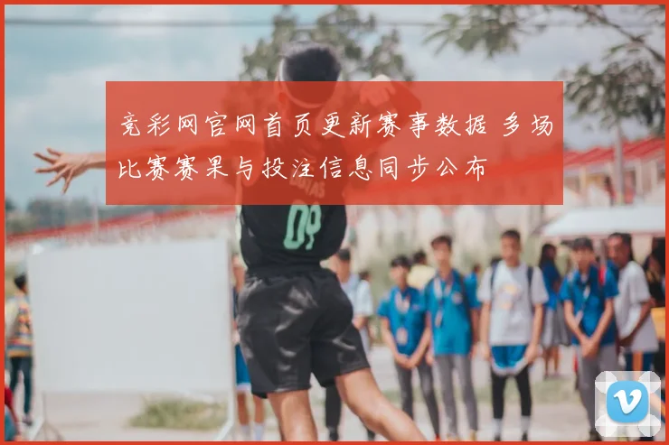竞彩网官网首页更新赛事数据 多场比赛赛果与投注信息同步公布