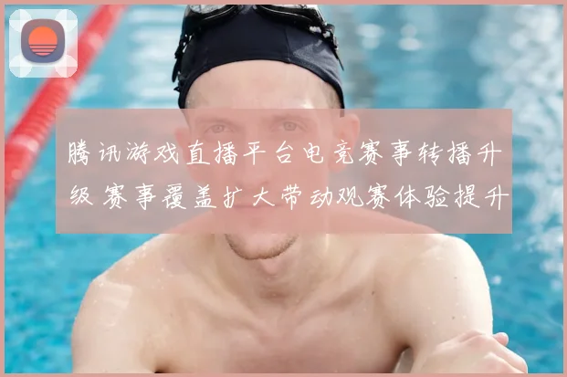 腾讯游戏直播平台电竞赛事转播升级 赛事覆盖扩大带动观赛体验提升