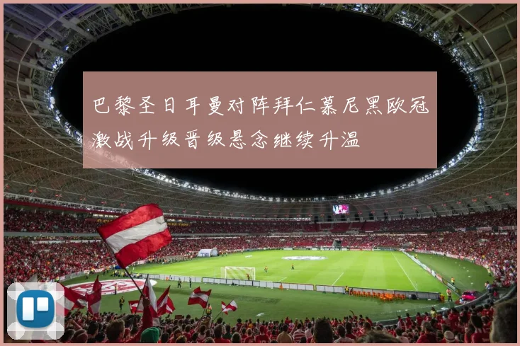 巴黎圣日耳曼对阵拜仁慕尼黑欧冠激战升级晋级悬念继续升温