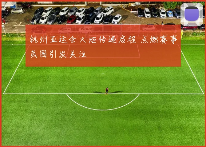 杭州亚运会火炬传递启程 点燃赛事氛围引发关注