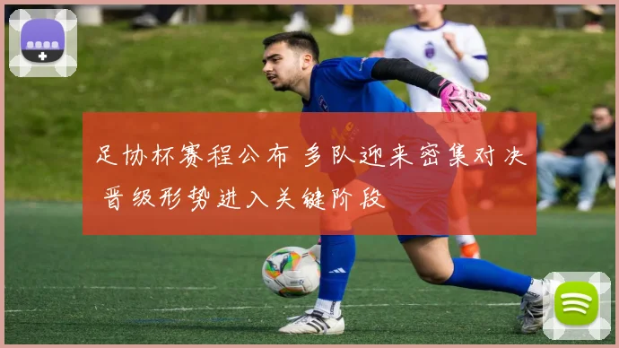 足协杯赛程公布 多队迎来密集对决 晋级形势进入关键阶段
